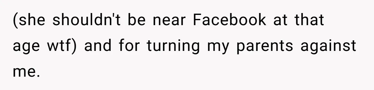 (she shouldn't be near Facebook at that age wtf) and for turning my parents against me.