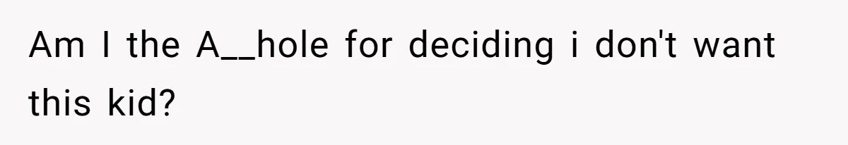 Am I the A__hole for deciding i don't want this kid?