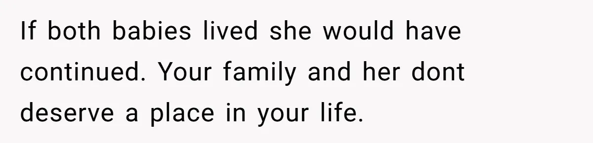 If both babies lived she would have continued. Your family and her dont deserve a place in your life.