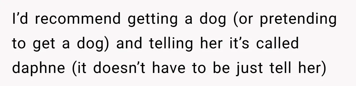 I’d recommend getting a dog (or pretending to get a dog) and telling her it’s called daphne (it doesn’t have to be just tell her)