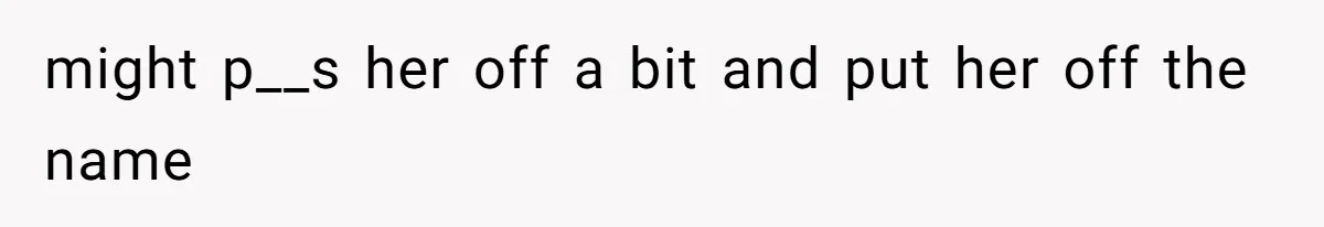 might p__s her off a bit and put her off the name