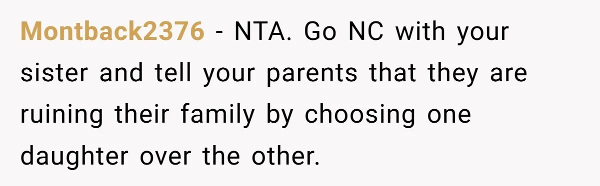 Montback2376 − NTA. Go NC with your sister and tell your parents that they are ruining their family by choosing one daughter over the other.