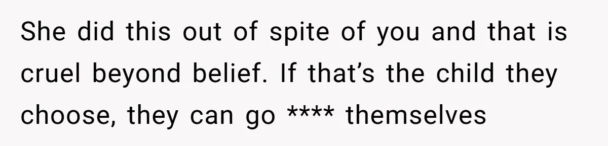 She did this out of spite of you and that is cruel beyond belief. If that’s the child they choose, they can go **** themselves