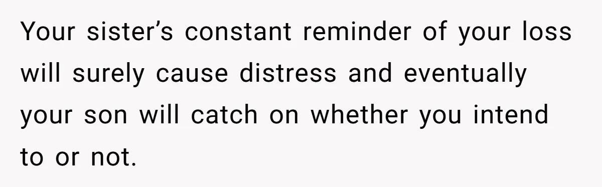 Your sister’s constant reminder of your loss will surely cause distress and eventually your son will catch on whether you intend to or not.