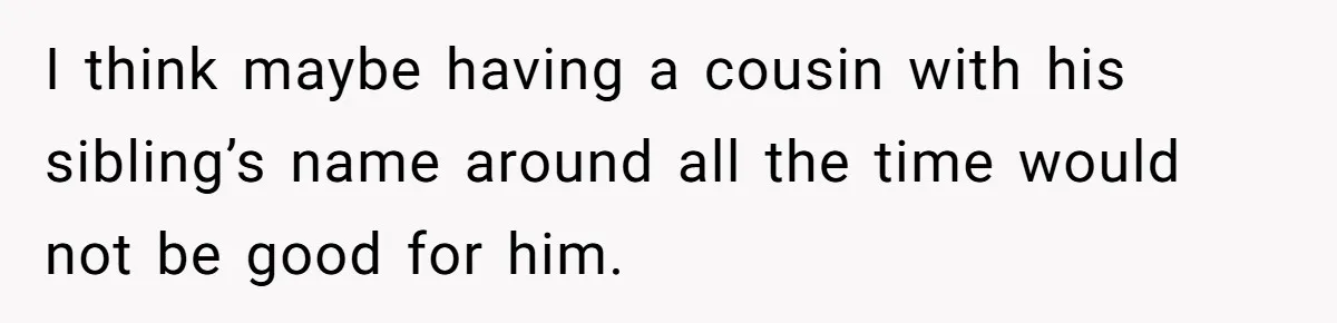 I think maybe having a cousin with his sibling’s name around all the time would not be good for him.