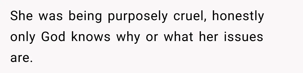 She was being purposely cruel, honestly only God knows why or what her issues are.