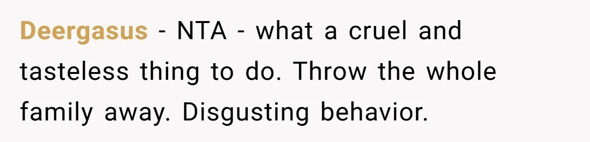 Deergasus − NTA - what a cruel and tasteless thing to do. Throw the whole family away. Disgusting behavior.