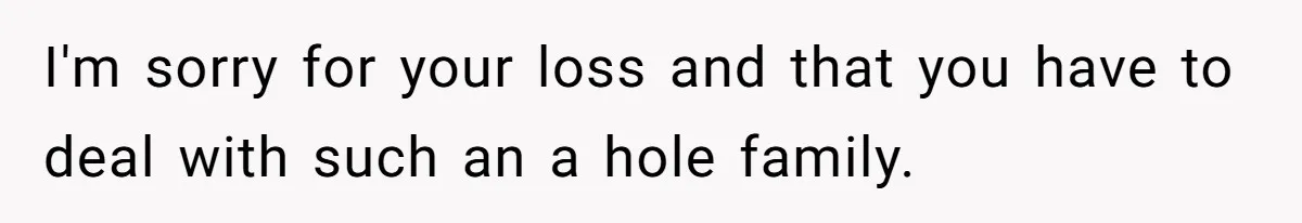 I'm sorry for your loss and that you have to deal with such an a hole family.