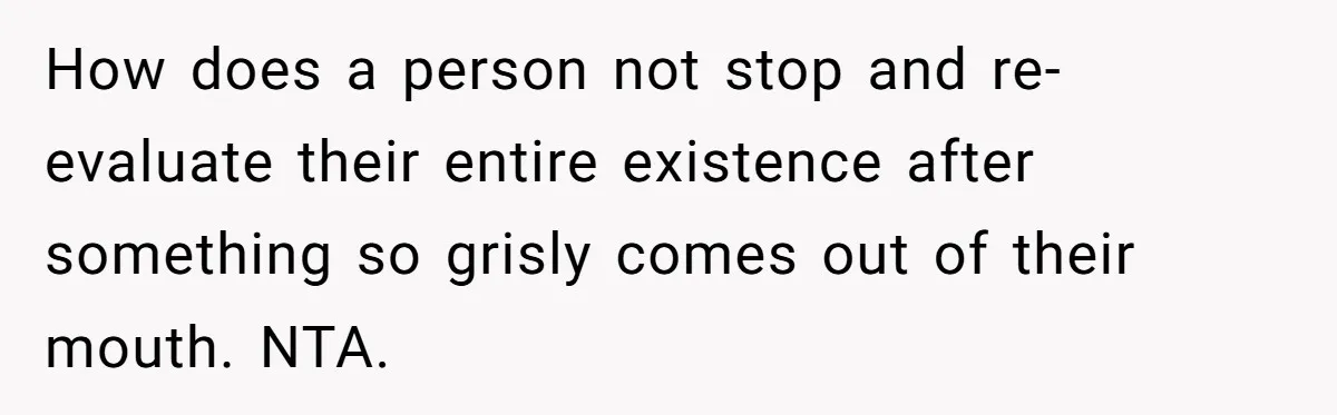 How does a person not stop and re-evaluate their entire existence after something so grisly comes out of their mouth. NTA.