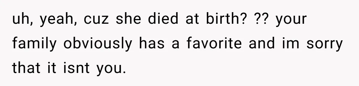 uh, yeah, cuz she died at birth? ?? your family obviously has a favorite and im sorry that it isnt you.