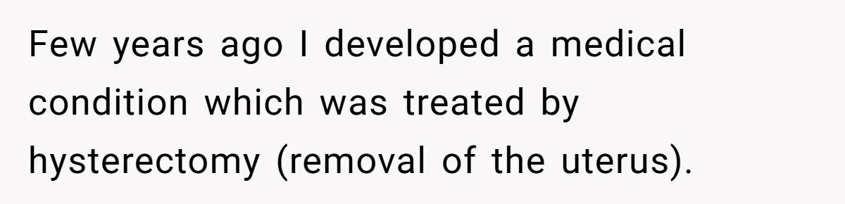 Few years ago I developed a medical condition which was treated by hysterectomy (removal of the uterus).