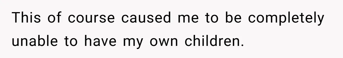 This of course caused me to be completely unable to have my own children.