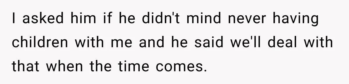 I asked him if he didn't mind never having children with me and he said we'll deal with that when the time comes.