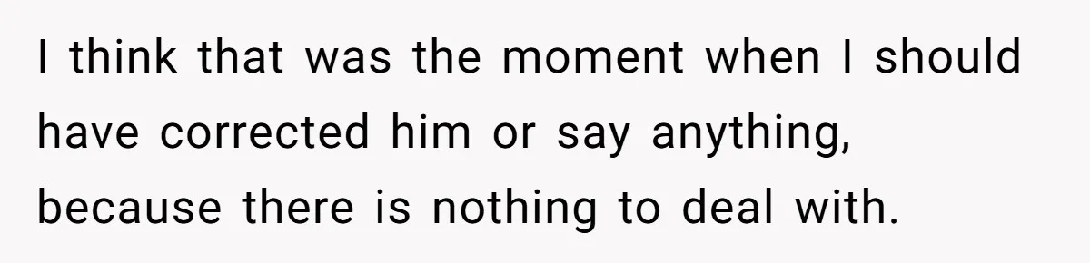 I think that was the moment when I should have corrected him or say anything, because there is nothing to deal with.