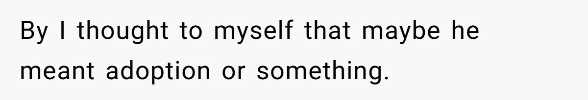 By I thought to myself that maybe he meant adoption or something.