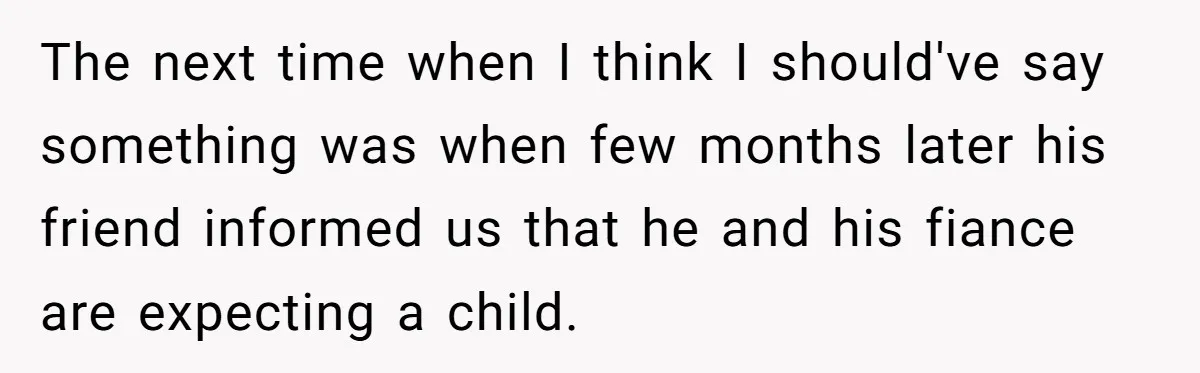 The next time when I think I should've say something was when few months later his friend informed us that he and his fiance are expecting a child.
