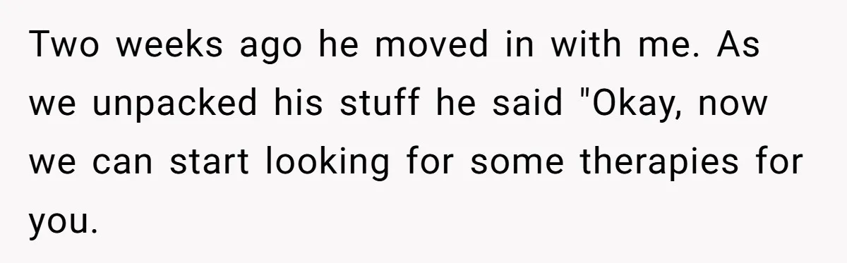 Two weeks ago he moved in with me. As we unpacked his stuff he said "Okay, now we can start looking for some therapies for you.