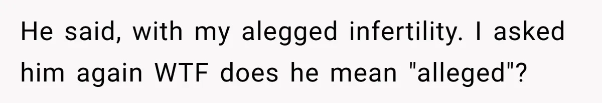 He said, with my alegged infertility. I asked him again WTF does he mean "alleged"?
