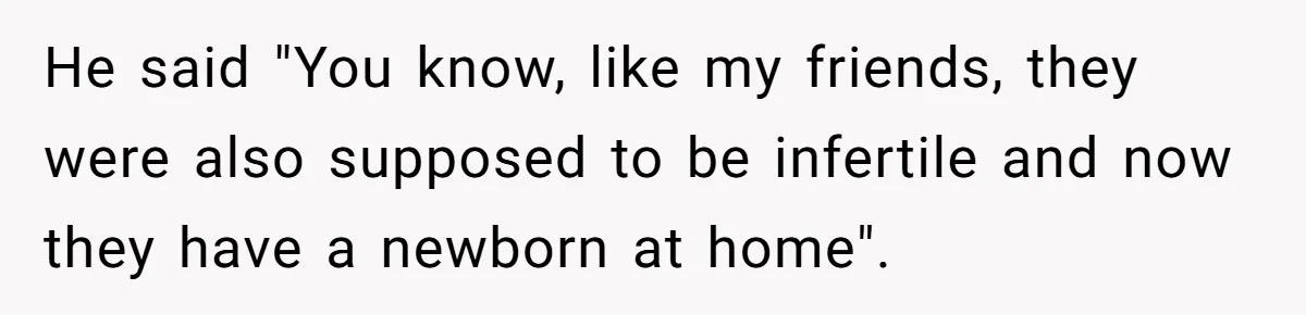 He said "You know, like my friends, they were also supposed to be infertile and now they have a newborn at home".