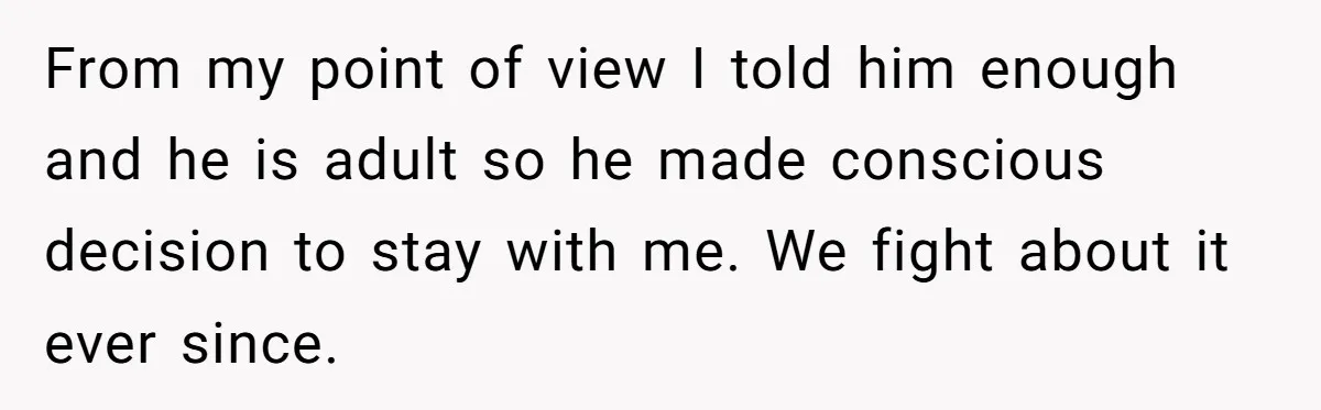 From my point of view I told him enough and he is adult so he made conscious decision to stay with me. We fight about it ever since.
