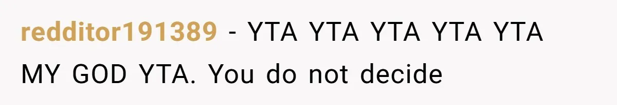 redditor191389 − YTA YTA YTA YTA YTA MY GOD YTA. You do not decide
