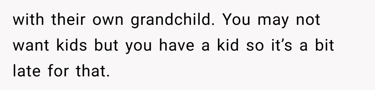 with their own grandchild. You may not want kids but you have a kid so it’s a bit late for that.