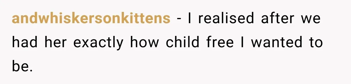 andwhiskersonkittens − I realised after we had her exactly how child free I wanted to be.