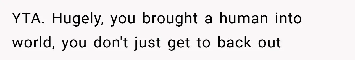 YTA. Hugely, you brought a human into world, you don't just get to back out