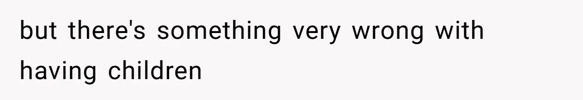 but there's something very wrong with having children