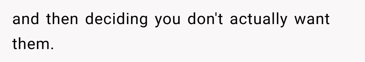 and then deciding you don't actually want them.