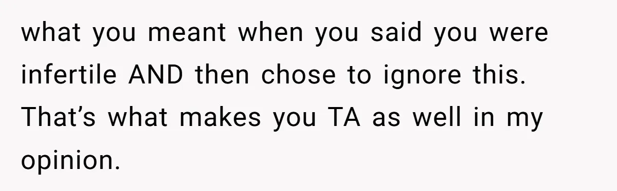 what you meant when you said you were infertile AND then chose to ignore this. That’s what makes you TA as well in my opinion.