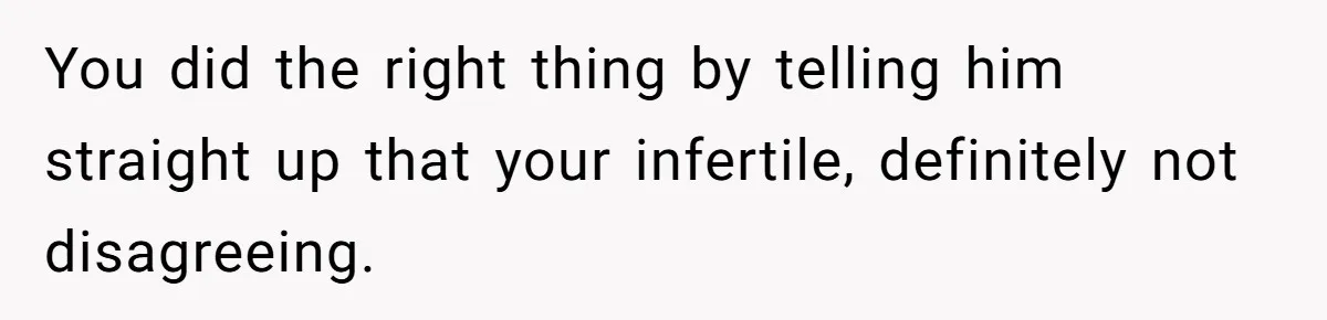 You did the right thing by telling him straight up that your infertile, definitely not disagreeing.