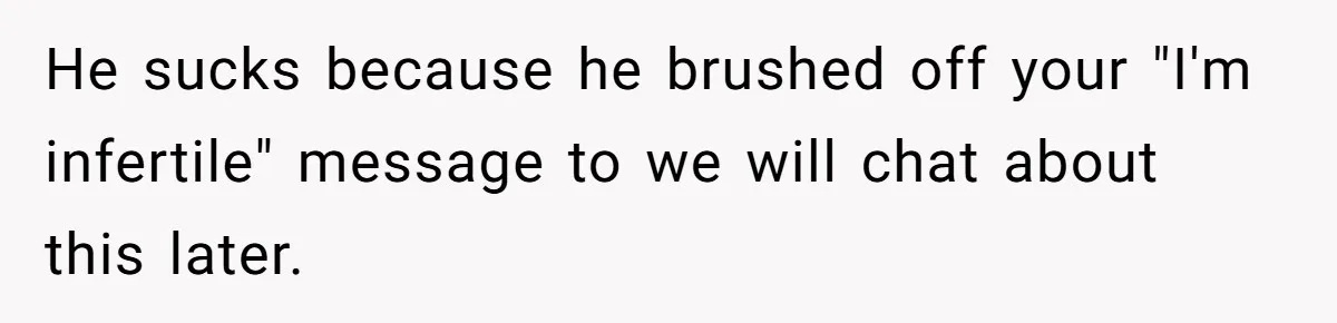 He sucks because he brushed off your "I'm infertile" message to we will chat about this later.
