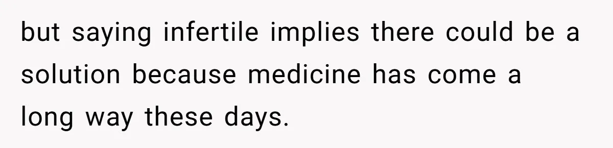 but saying infertile implies there could be a solution because medicine has come a long way these days.