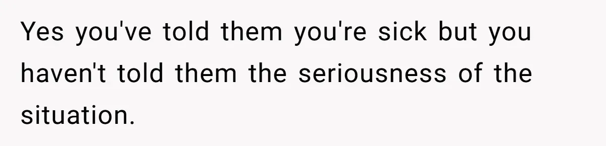 Yes you've told them you're sick but you haven't told them the seriousness of the situation.