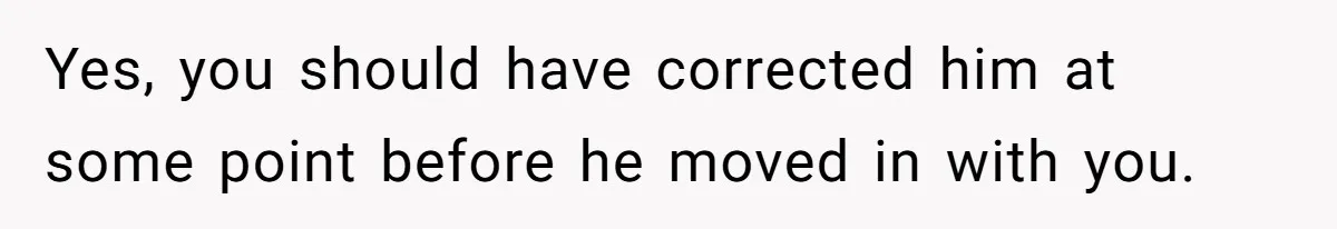 Yes, you should have corrected him at some point before he moved in with you.