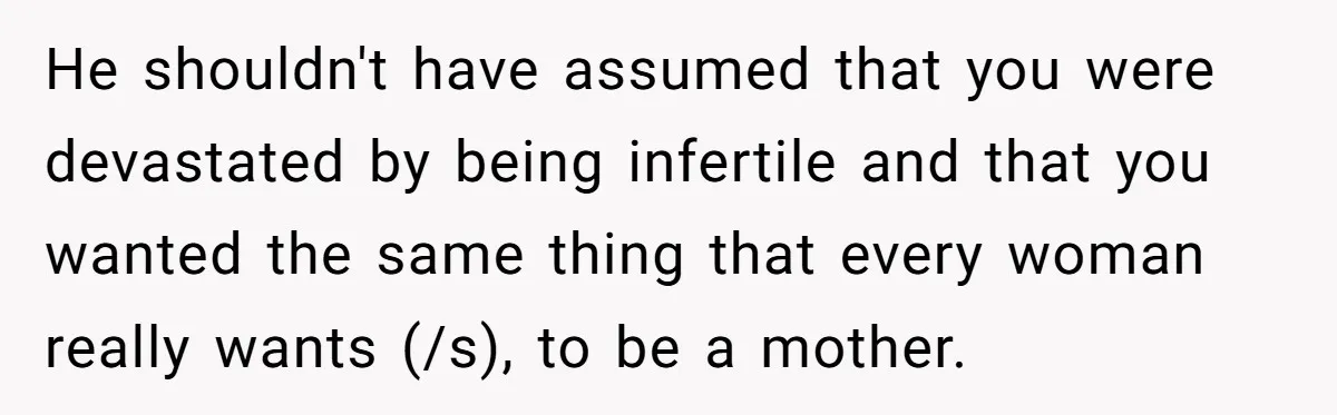 He shouldn't have assumed that you were devastated by being infertile and that you wanted the same thing that every woman really wants (/s), to be a mother.