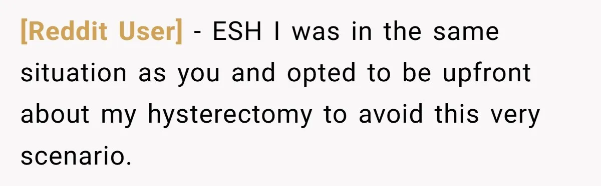 [Reddit User] − ESH I was in the same situation as you and opted to be upfront about my hysterectomy to avoid this very scenario.