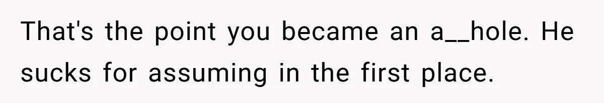 That's the point you became an a__hole. He sucks for assuming in the first place.