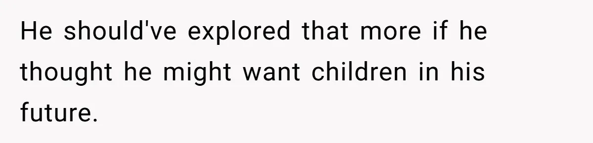 He should've explored that more if he thought he might want children in his future.