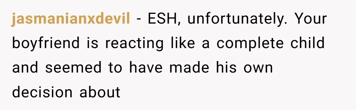 jasmanianxdevil − ESH, unfortunately. Your boyfriend is reacting like a complete child and seemed to have made his own decision about