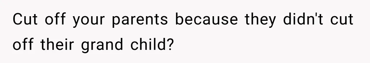 Cut off your parents because they didn't cut off their grand child?