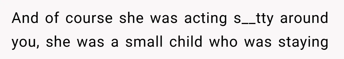 And of course she was acting s__tty around you, she was a small child who was staying