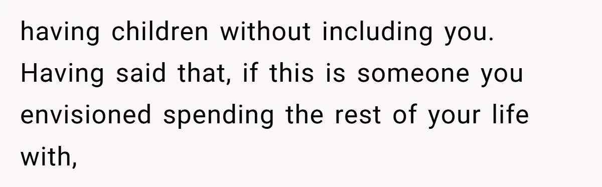 having children without including you. Having said that, if this is someone you envisioned spending the rest of your life with,