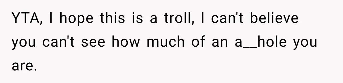 YTA, I hope this is a troll, I can't believe you can't see how much of an a__hole you are.