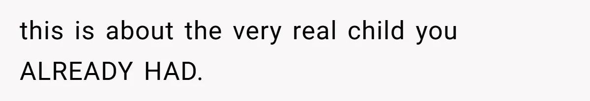 this is about the very real child you ALREADY HAD.