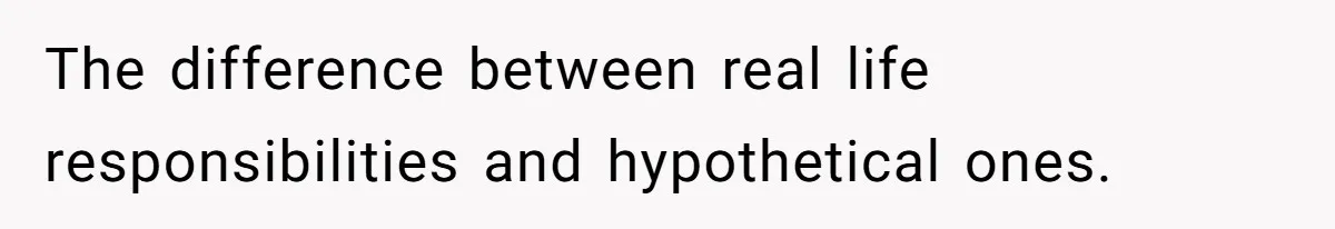 The difference between real life responsibilities and hypothetical ones.