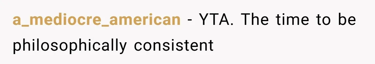 a_mediocre_american − YTA. The time to be philosophically consistent