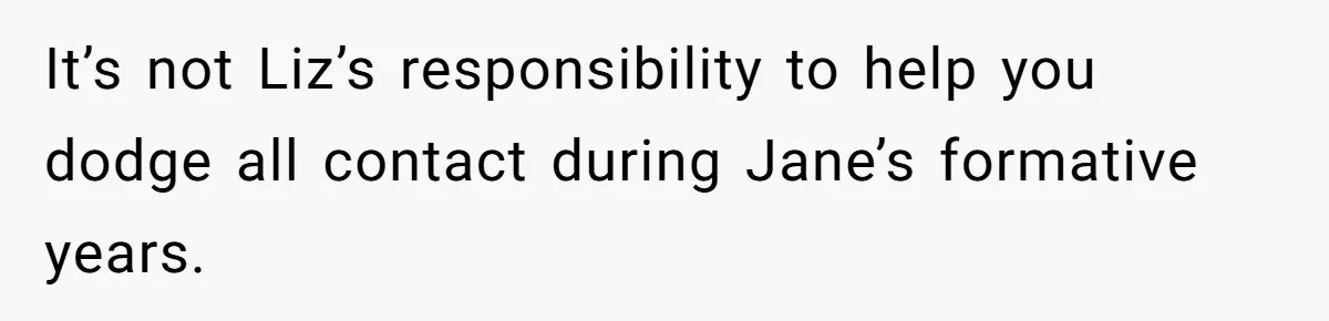 It’s not Liz’s responsibility to help you dodge all contact during Jane’s formative years.