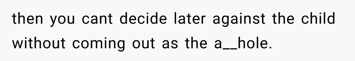 then you cant decide later against the child without coming out as the a__hole.